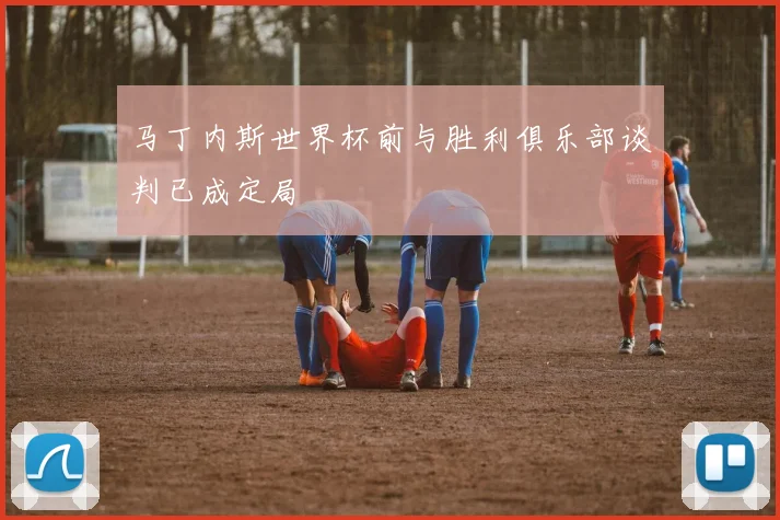 马丁内斯世界杯前与胜利俱乐部谈判已成定局