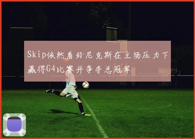 Skip依然看好尼克斯在主场压力下赢得G4比赛并争夺总冠军