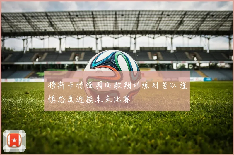 穆斯卡特强调间歇期训练刻苦以谨慎态度迎接未来比赛