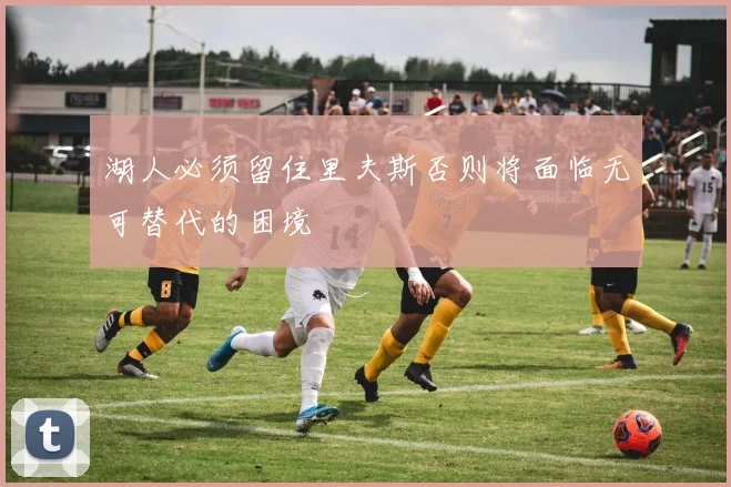 湖人必须留住里夫斯否则将面临无可替代的困境