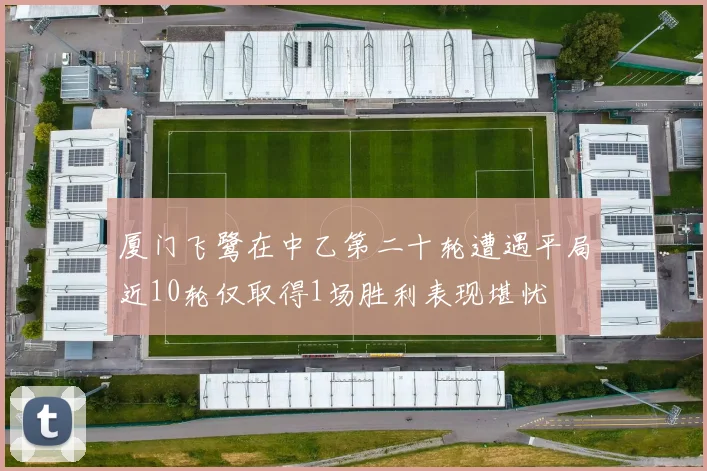 厦门飞鹭在中乙第二十轮遭遇平局近10轮仅取得1场胜利表现堪忧