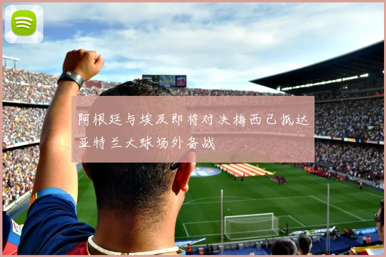 阿根廷与埃及即将对决梅西已抵达亚特兰大球场外备战