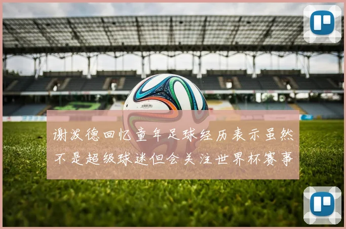 谢泼德回忆童年足球经历表示虽然不是超级球迷但会关注世界杯赛事