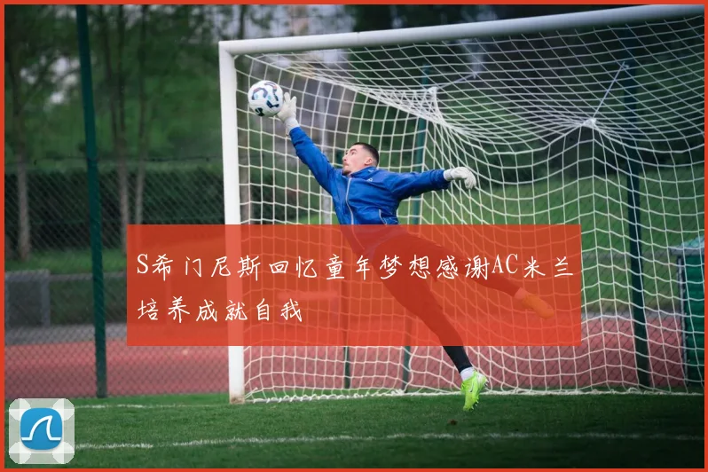 S希门尼斯回忆童年梦想感谢AC米兰培养成就自我