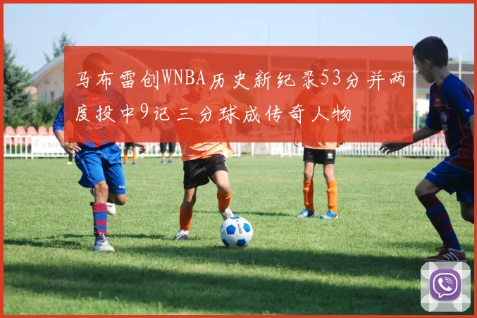 马布雷创WNBA历史新纪录53分并两度投中9记三分球成传奇人物