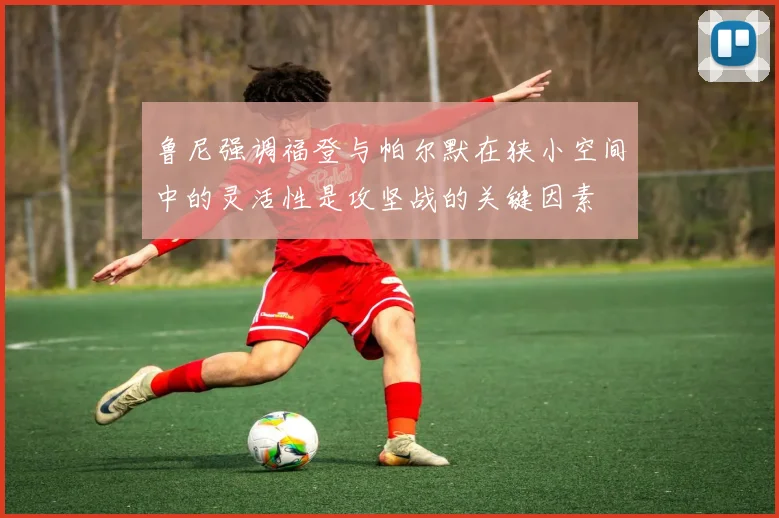 鲁尼强调福登与帕尔默在狭小空间中的灵活性是攻坚战的关键因素