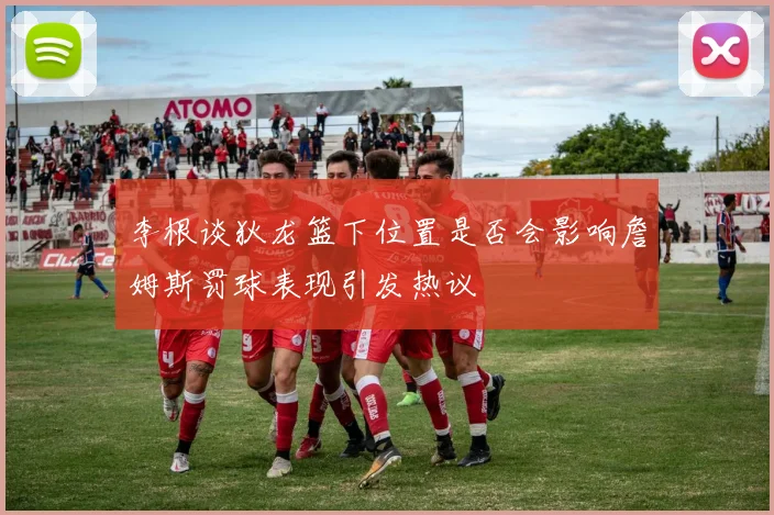 李根谈狄龙篮下位置是否会影响詹姆斯罚球表现引发热议