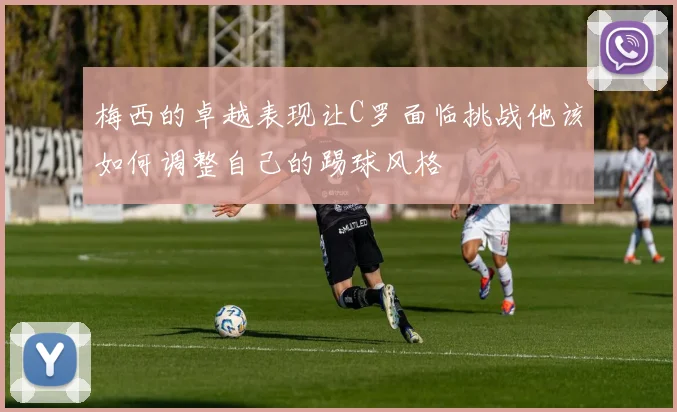 梅西的卓越表现让C罗面临挑战他该如何调整自己的踢球风格