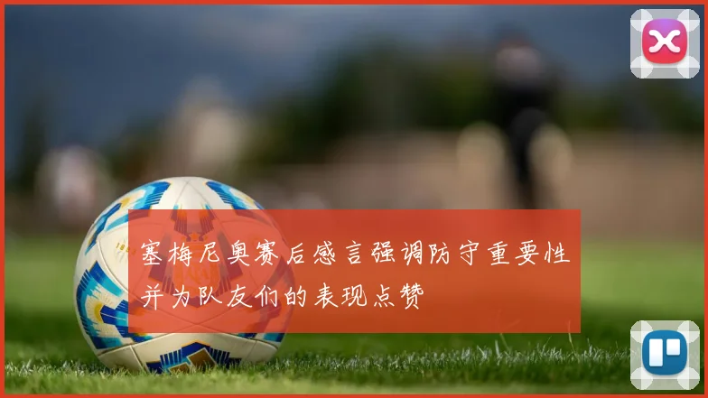 塞梅尼奥赛后感言强调防守重要性并为队友们的表现点赞
