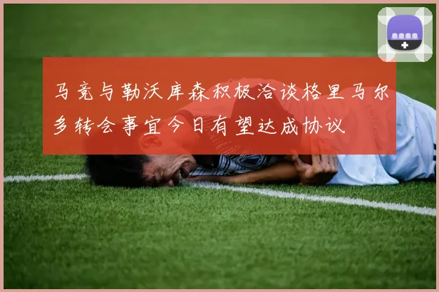 马竞与勒沃库森积极洽谈格里马尔多转会事宜今日有望达成协议