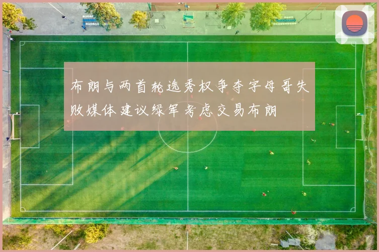 布朗与两首轮选秀权争夺字母哥失败媒体建议绿军考虑交易布朗