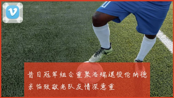 昔日冠军组合重聚洛瑞退役伦纳德亲临致敬老队友情深意重
