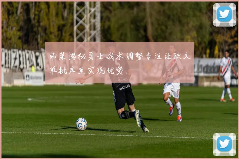 弗莱揭秘勇士战术调整专注让欧文单挑库里实现优势