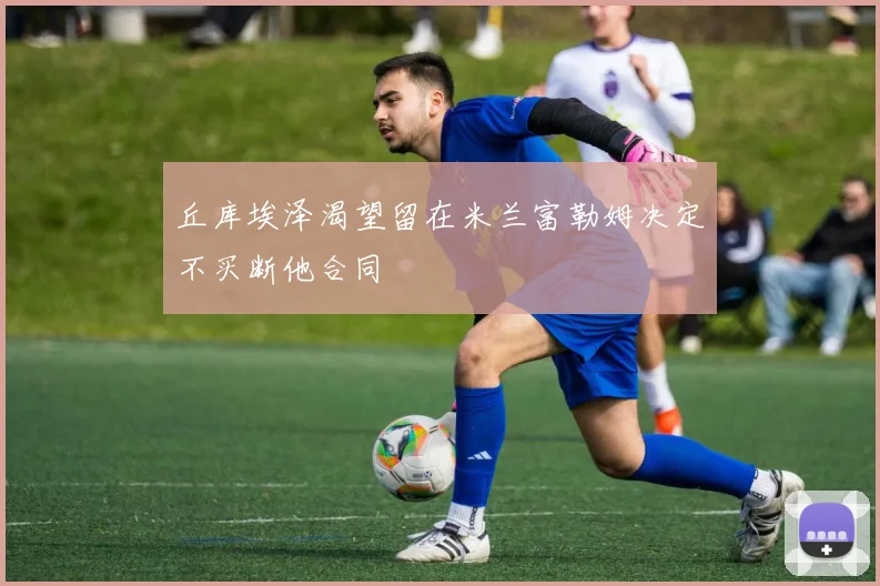 丘库埃泽渴望留在米兰富勒姆决定不买断他合同