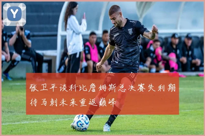 张卫平谈科比詹姆斯总决赛失利期待马刺未来重返巅峰