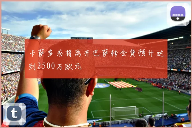 卡萨多或将离开巴萨转会费预计达到2500万欧元