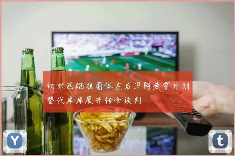 切尔西瞄准葡体左后卫阿劳霍计划替代库库展开转会谈判