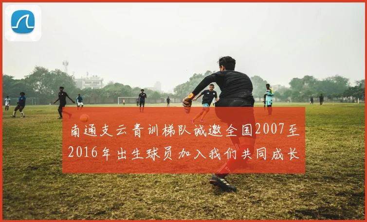 南通支云青训梯队诚邀全国2007至2016年出生球员加入我们共同成长