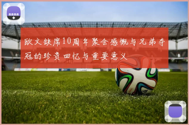 欧文缺席10周年聚会感慨与兄弟夺冠的珍贵回忆与重要意义