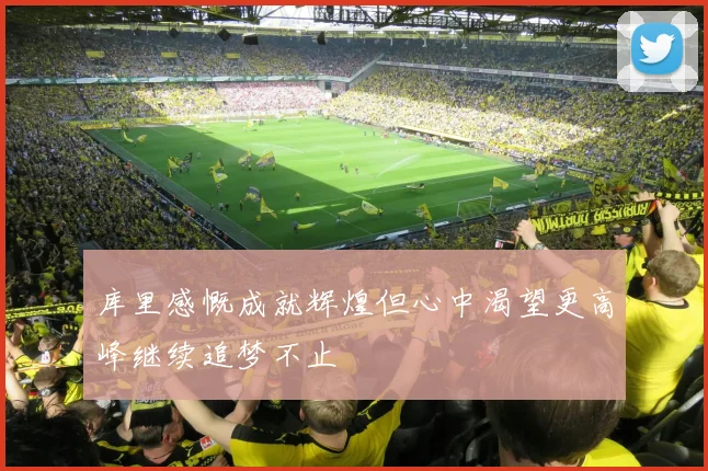 库里感慨成就辉煌但心中渴望更高峰继续追梦不止