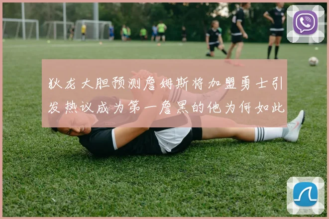 狄龙大胆预测詹姆斯将加盟勇士引发热议成为第一詹黑的他为何如此看好