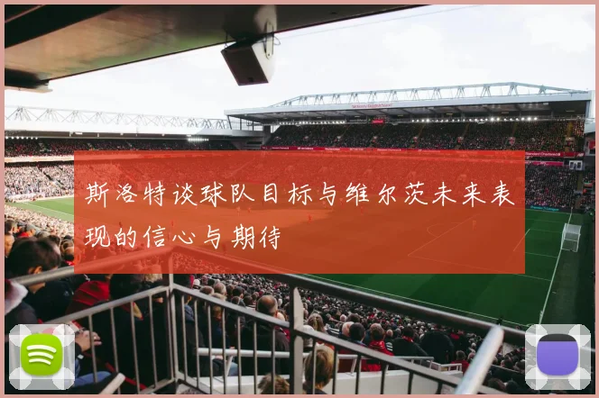 斯洛特谈球队目标与维尔茨未来表现的信心与期待